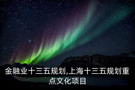 上海金融業(yè)十三五規(guī)劃,上海十三五規(guī)劃重點(diǎn)文化項目
