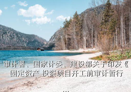 審計(jì)署、國家計(jì)委、建設(shè)部關(guān)于印發(fā)《 固定資產(chǎn) 投資項(xiàng)目開工前審計(jì)暫行...