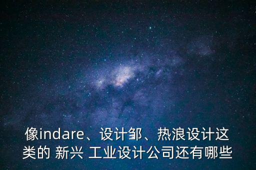 像indare、設(shè)計(jì)鄒、熱浪設(shè)計(jì)這類(lèi)的 新興 工業(yè)設(shè)計(jì)公司還有哪些