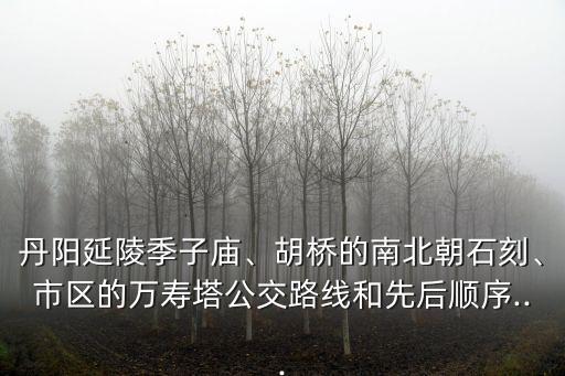 丹陽延陵季子廟、胡橋的南北朝石刻、市區(qū)的萬壽塔公交路線和先后順序...