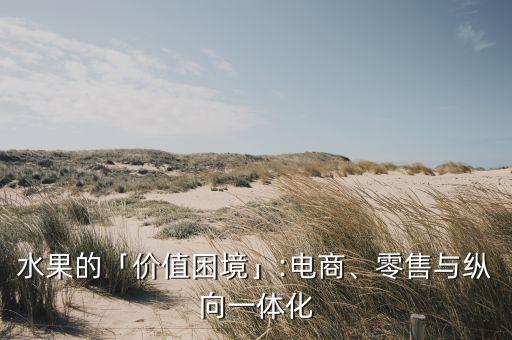 水果的「價值困境」:電商、零售與縱向一體化