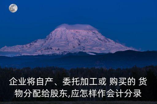 企業(yè)將自產(chǎn)、委托加工或 購買的 貨物分配給股東,應怎樣作會計分錄