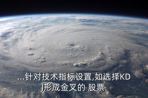 ...針對技術(shù)指標設置,如選擇KDJ形成金叉的 股票