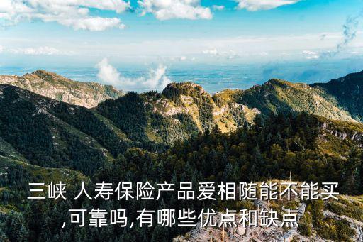  三峽 人壽保險產品愛相隨能不能買,可靠嗎,有哪些優(yōu)點和缺點
