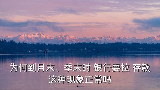 為何到月末、季末時(shí) 銀行要拉 存款這種現(xiàn)象正常嗎