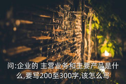 問:企業(yè)的 主營業(yè)務和主要產品是什么,要寫200至300字,該怎么寫