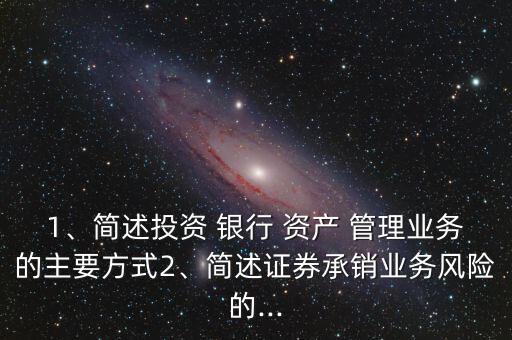 1、簡述投資 銀行 資產(chǎn) 管理業(yè)務(wù)的主要方式2、簡述證券承銷業(yè)務(wù)風(fēng)險(xiǎn)的...