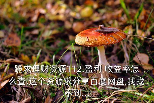 跪求理財資源112.盈利 收益率怎么查,這個資源求分享百度網盤,我找不到...