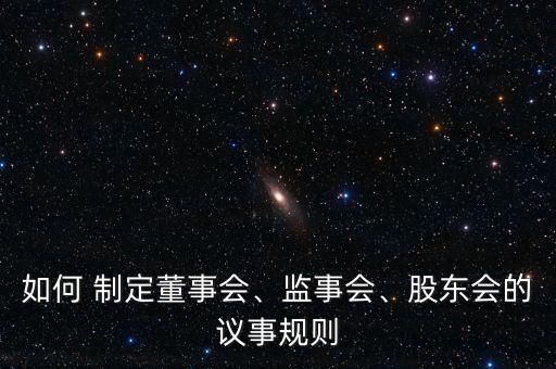如何 制定董事會、監(jiān)事會、股東會的議事規(guī)則
