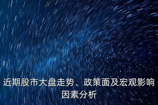 近期股市大盤走勢(shì)、政策面及宏觀影響因素分析