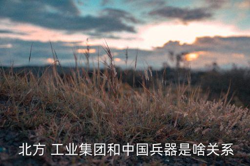  北方 工業(yè)集團(tuán)和中國兵器是啥關(guān)系