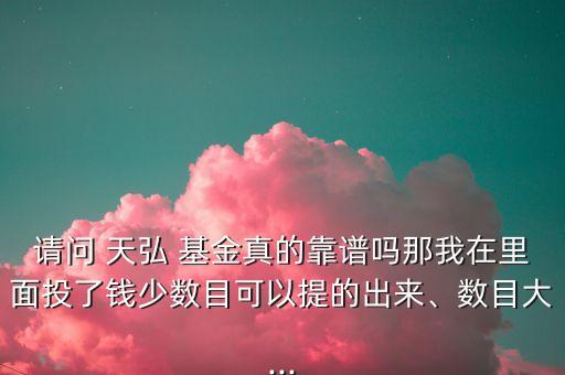 請(qǐng)問 天弘 基金真的靠譜嗎那我在里面投了錢少數(shù)目可以提的出來、數(shù)目大...