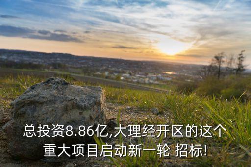 總投資8.86億,大理經開區(qū)的這個重大項目啟動新一輪 招標!
