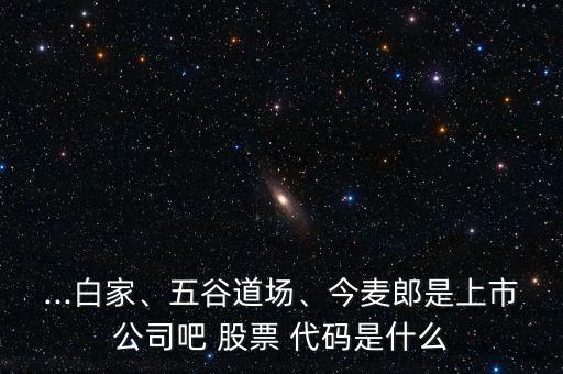 ...白家、五谷道場、今麥郎是上市公司吧 股票 代碼是什么