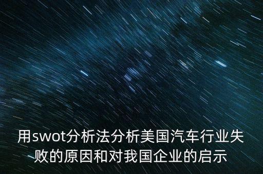 用swot分析法分析美國(guó)汽車(chē)行業(yè)失敗的原因和對(duì)我國(guó)企業(yè)的啟示