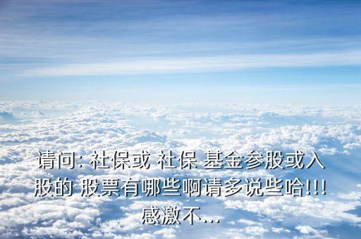 請問: 社?；?社保 基金參股或入股的 股票有哪些啊請多說些哈!!!感激不...