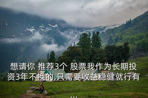 想請(qǐng)你 推薦3個(gè) 股票我作為長期投資3年不換的,只需要收益穩(wěn)健就行有...