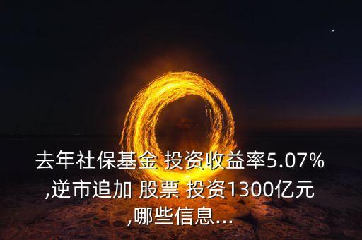 去年社?；?投資收益率5.07%,逆市追加 股票 投資1300億元,哪些信息...