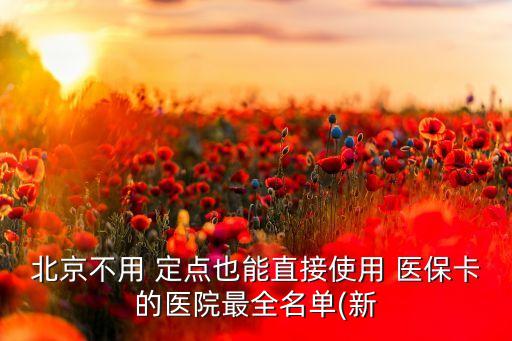 北京不用 定點(diǎn)也能直接使用 醫(yī)?？ǖ尼t(yī)院最全名單(新