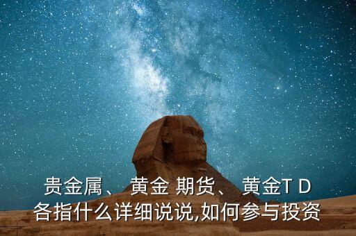 貴金屬、 黃金 期貨、 黃金T D各指什么詳細說說,如何參與投資