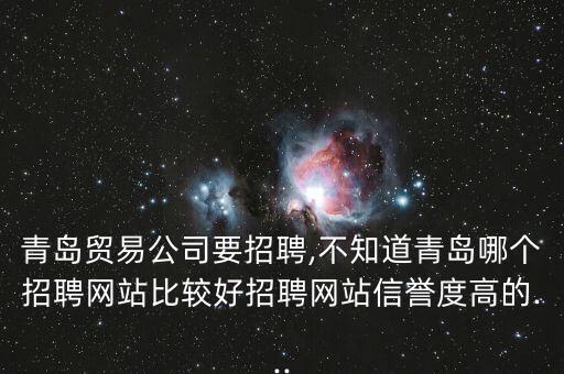 青島貿易公司要招聘,不知道青島哪個招聘網(wǎng)站比較好招聘網(wǎng)站信譽度高的...