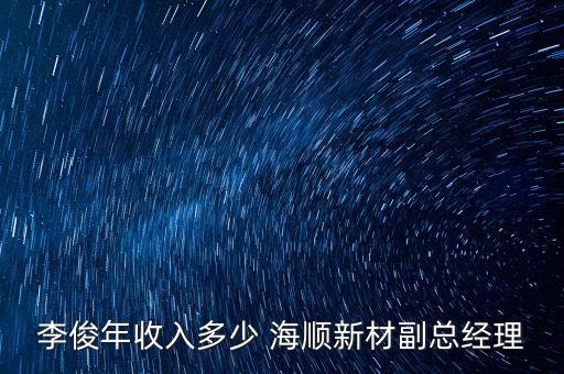 李俊年收入多少 海順新材副總經理