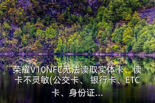 榮耀V10NFC無法讀取實(shí)體卡、讀卡不靈敏(公交卡、 銀行卡、ETC卡、身份證...