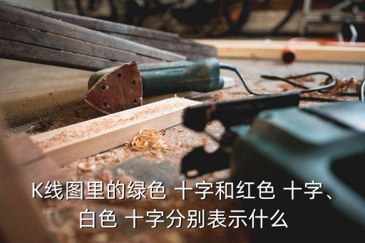 K線圖里的綠色 十字和紅色 十字、白色 十字分別表示什么