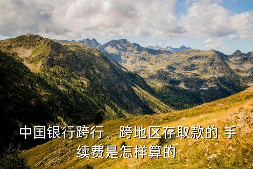  中國銀行跨行、跨地區(qū)存取款的 手續(xù)費(fèi)是怎樣算的