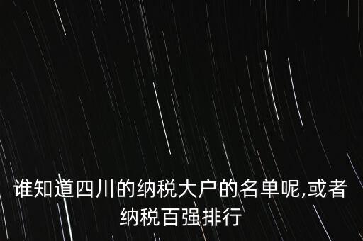 誰(shuí)知道四川的納稅大戶(hù)的名單呢,或者納稅百?gòu)?qiáng)排行