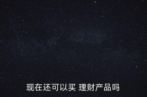 現(xiàn)在還可以買 理財產品嗎
