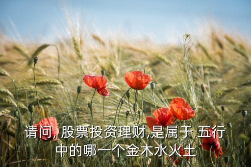 請(qǐng)問, 股票投資理財(cái),是屬于 五行中的哪一個(gè)金木水火土