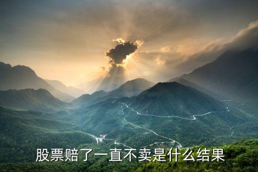  股票賠了一直不賣是什么結果