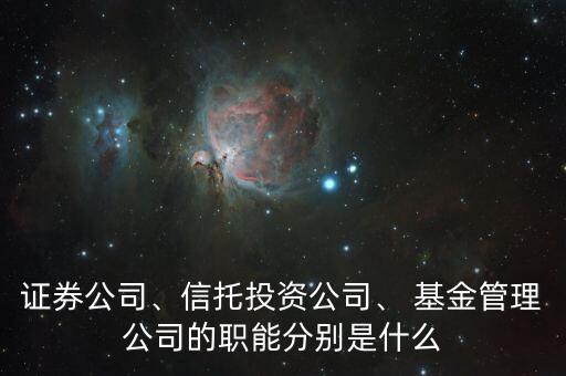 證券公司、信托投資公司、 基金管理公司的職能分別是什么
