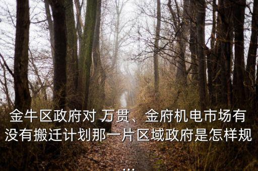 金牛區(qū)政府對 萬貫、金府機電市場有沒有搬遷計劃那一片區(qū)域政府是怎樣規(guī)...