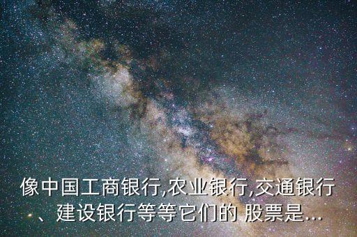 像中國工商銀行,農(nóng)業(yè)銀行,交通銀行、建設銀行等等它們的 股票是...