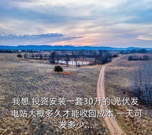 我想 投資安裝一套30萬(wàn)的 光伏發(fā) 電站大概多久才能收回成本,一天可發(fā)多少...