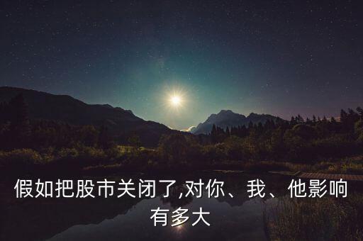 假如把股市關(guān)閉了,對(duì)你、我、他影響有多大