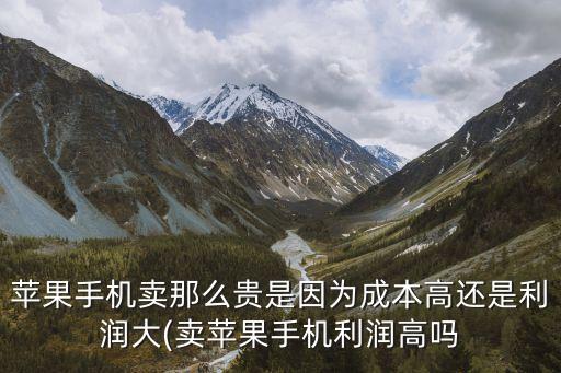 蘋果手機(jī)賣那么貴是因為成本高還是利潤大(賣蘋果手機(jī)利潤高嗎
