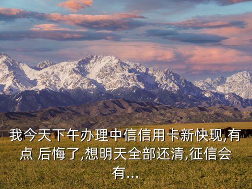 我今天下午辦理中信信用卡新快現(xiàn),有點(diǎn) 后悔了,想明天全部還清,征信會有...
