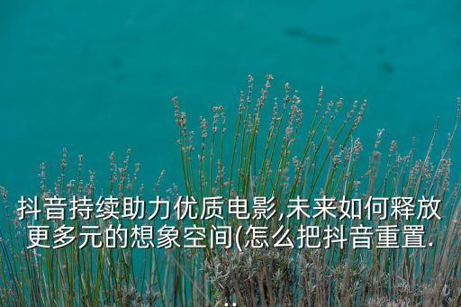 抖音持續(xù)助力優(yōu)質(zhì)電影,未來(lái)如何釋放更多元的想象空間(怎么把抖音重置...
