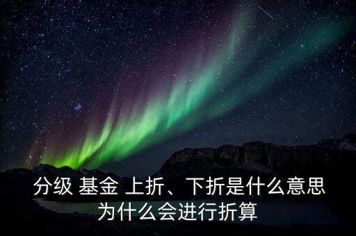  分級 基金 上折、下折是什么意思為什么會進行折算