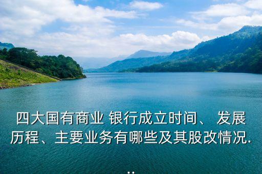 四大國有商業(yè) 銀行成立時(shí)間、 發(fā)展歷程、主要業(yè)務(wù)有哪些及其股改情況...