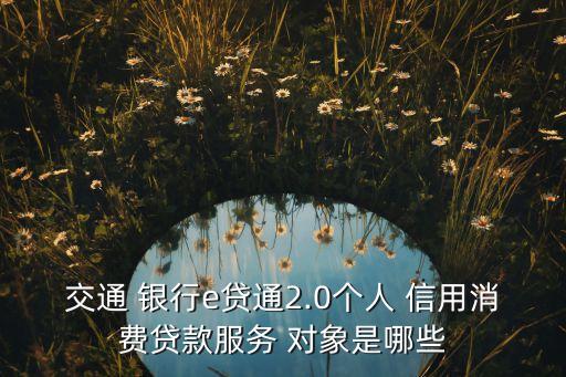 交通 銀行e貸通2.0個人 信用消費(fèi)貸款服務(wù) 對象是哪些