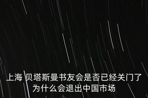 上海 貝塔斯曼書友會(huì)是否已經(jīng)關(guān)門了為什么會(huì)退出中國市場