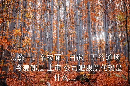 ...統(tǒng)一、辛拉面、白家、五谷道場(chǎng)、今麥郎是 上市 公司吧股票代碼是什么...