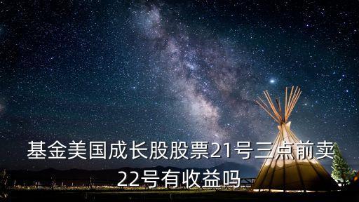  基金美國成長股股票21號(hào)三點(diǎn)前賣22號(hào)有收益嗎