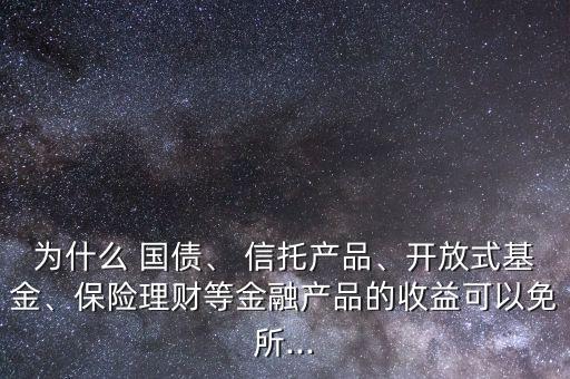為什么 國債、 信托產(chǎn)品、開放式基金、保險理財?shù)冉鹑诋a(chǎn)品的收益可以免所...