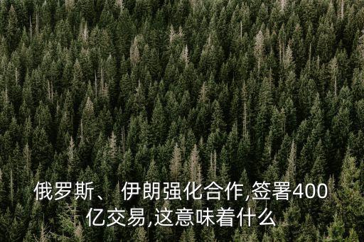 俄羅斯、 伊朗強化合作,簽署400億交易,這意味著什么