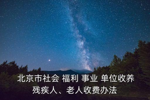  北京市社會(huì) 福利 事業(yè) 單位收養(yǎng)殘疾人、老人收費(fèi)辦法